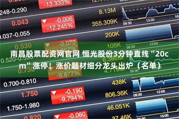 南昌股票配资网官网 恒光股份3分钟直线“20cm”涨停!涨价题材细分龙头出炉(名单)
