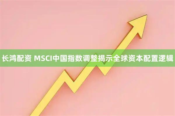 长鸿配资 MSCI中国指数调整揭示全球资本配置逻辑