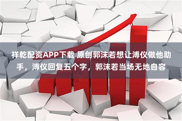 祥乾配资APP下载 原创郭沫若想让溥仪做他助手,溥仪回复五个字,郭沫若当场无地自容