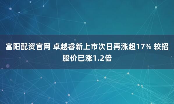 富阳配资官网 卓越睿新上市次日再涨超17% 较招股价已涨1.2倍
