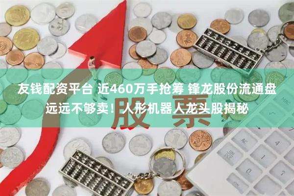 友钱配资平台 近460万手抢筹 锋龙股份流通盘远远不够卖!人形机器人龙头股揭秘