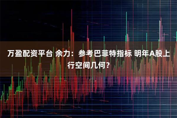 万盈配资平台 余力：参考巴菲特指标 明年A股上行空间几何？