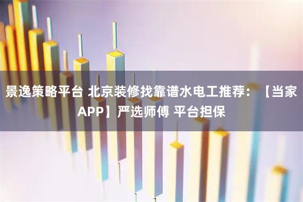 景逸策略平台 北京装修找靠谱水电工推荐：【当家APP】严选师傅 平台担保