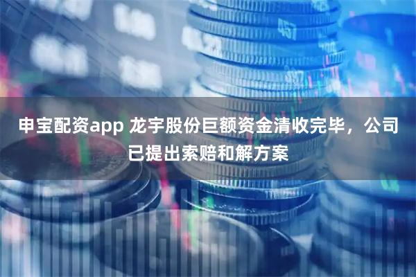 申宝配资app 龙宇股份巨额资金清收完毕，公司已提出索赔和解方案