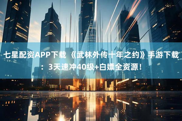 七星配资APP下载 《武林外传十年之约》手游下载：3天速冲40级+白嫖全资源！