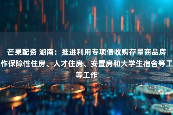 芒果配资 湖南：推进利用专项债收购存量商品房用作保障性住房、人才住房、安置房和大学生宿舍等工作