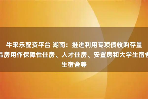 牛来乐配资平台 湖南：推进利用专项债收购存量商品房用作保障性住房、人才住房、安置房和大学生宿舍等