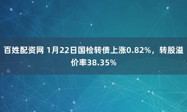 百姓配资网 1月22日国检转债上涨0.82%，转股溢价率38.35%
