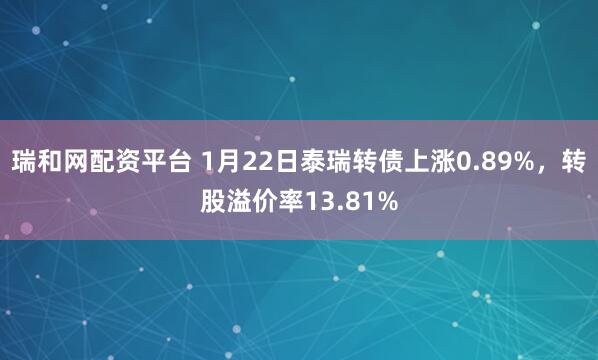 瑞和网配资平台 1月22日泰瑞转债上涨0.89%，转股溢价率13.81%