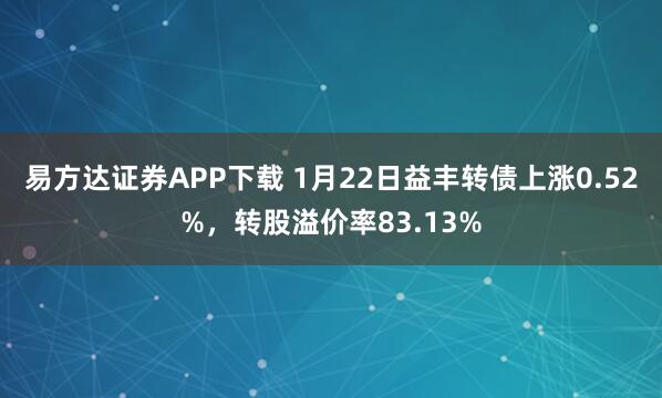 易方达证券APP下载 1月22日益丰转债上涨0.52%，转股溢价率83.13%