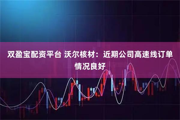 双盈宝配资平台 沃尔核材：近期公司高速线订单情况良好