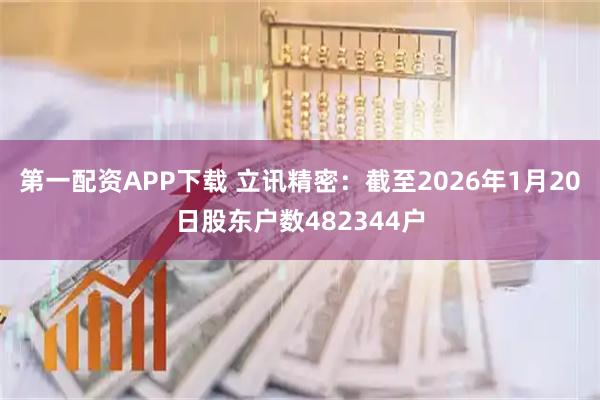 第一配资APP下载 立讯精密：截至2026年1月20日股东户数482344户