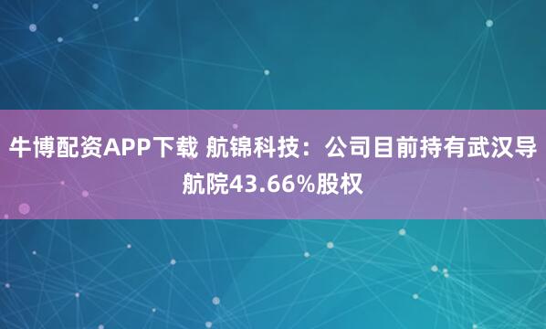 牛博配资APP下载 航锦科技：公司目前持有武汉导航院43.66%股权