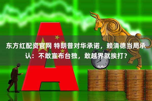 东方红配资官网 特朗普对华承诺，赖清德当局承认：不敢宣布台独，敢越界就挨打？