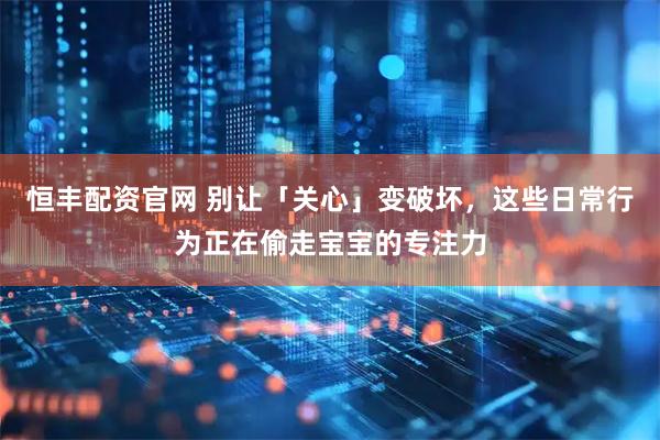 恒丰配资官网 别让「关心」变破坏，这些日常行为正在偷走宝宝的专注力