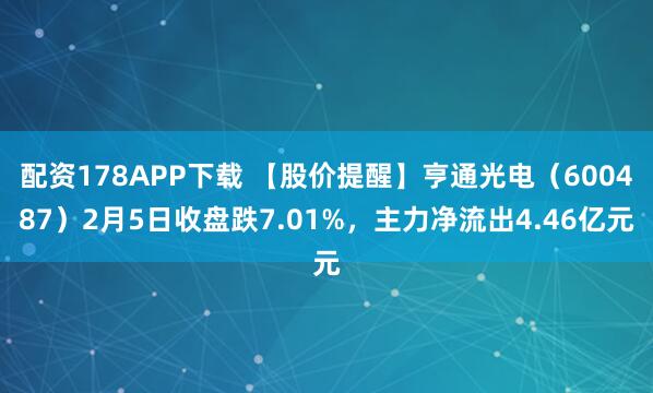 配资178APP下载 【股价提醒】亨通光电（600487）2月5日收盘跌7.01%，主力净流出4.46亿元