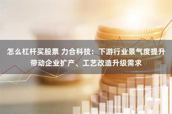 怎么杠杆买股票 力合科技：下游行业景气度提升带动企业扩产、工艺改造升级需求