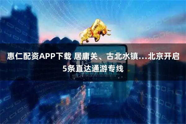 惠仁配资APP下载 居庸关、古北水镇…北京开启5条直达通游专线