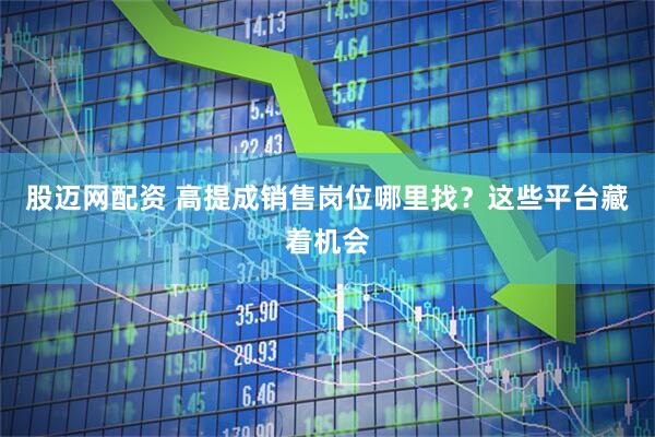股迈网配资 高提成销售岗位哪里找？这些平台藏着机会