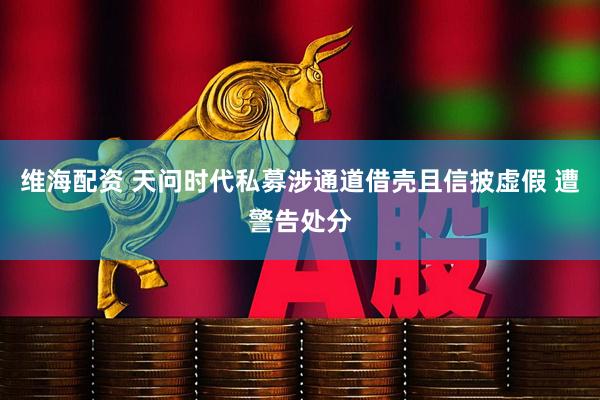 维海配资 天问时代私募涉通道借壳且信披虚假 遭警告处分