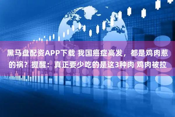 黑马盘配资APP下载 我国癌症高发,都是鸡肉惹的祸?提醒:真正要少吃的是这3种肉 鸡肉被拉